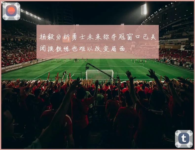 杨毅分析勇士未来称夺冠窗口已关闭换教练也难以改变局面