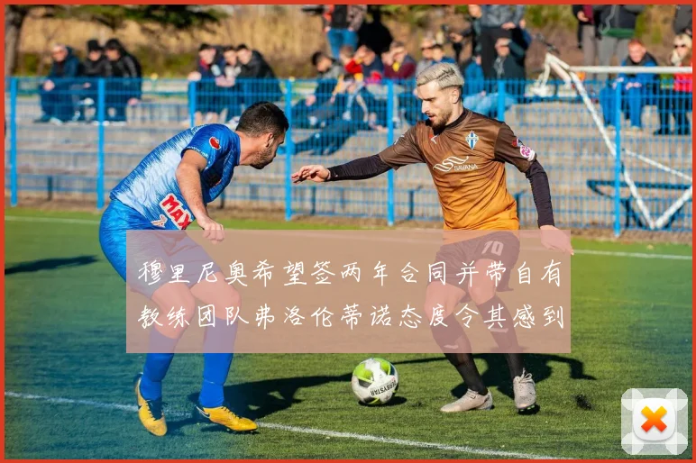 穆里尼奥希望签两年合同并带自有教练团队弗洛伦蒂诺态度令其感到失望