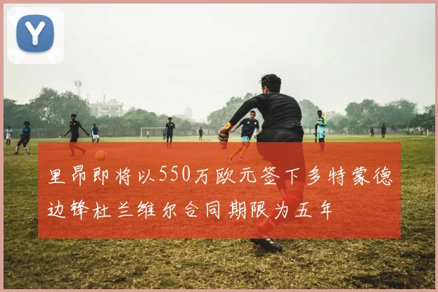 里昂即将以550万欧元签下多特蒙德边锋杜兰维尔合同期限为五年