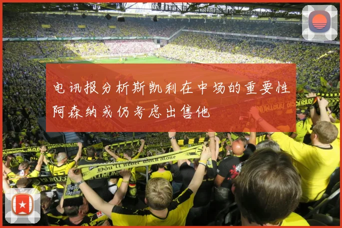 电讯报分析斯凯利在中场的重要性阿森纳或仍考虑出售他