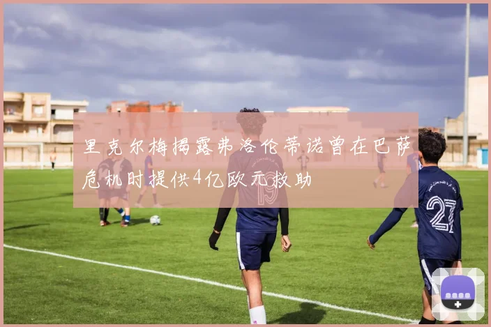 里克尔梅揭露弗洛伦蒂诺曾在巴萨危机时提供4亿欧元救助