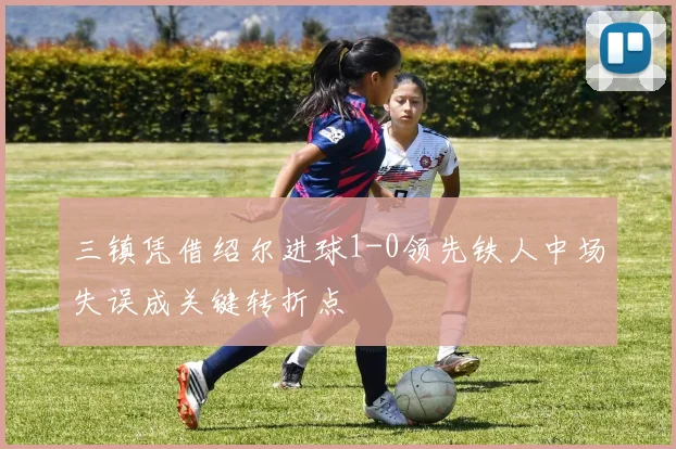三镇凭借绍尔进球1-0领先铁人中场失误成关键转折点