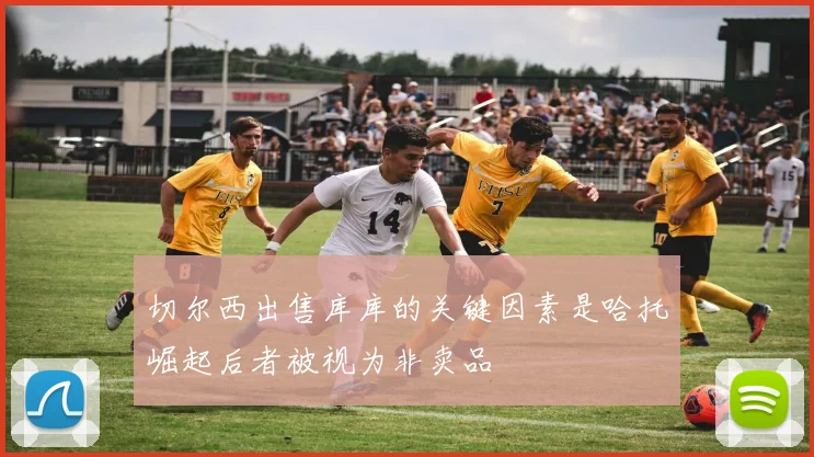 切尔西出售库库的关键因素是哈托崛起后者被视为非卖品