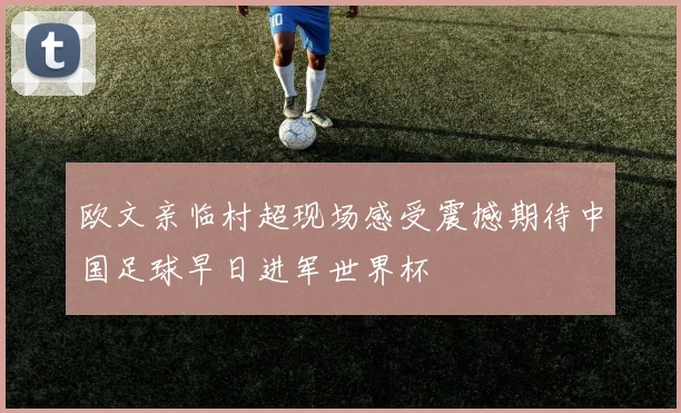 欧文亲临村超现场感受震撼期待中国足球早日进军世界杯