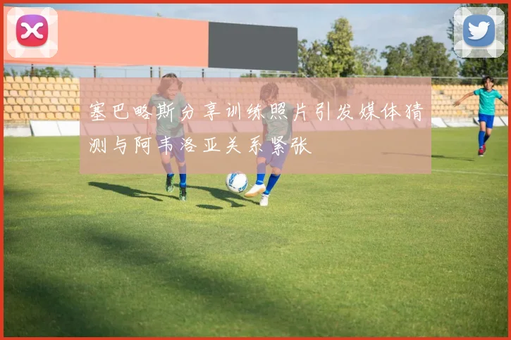 塞巴略斯分享训练照片引发媒体猜测与阿韦洛亚关系紧张