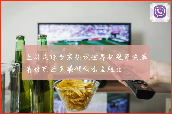 上海足球专家热议世界杯冠军武磊看好巴西吴曦倾向法国胜出